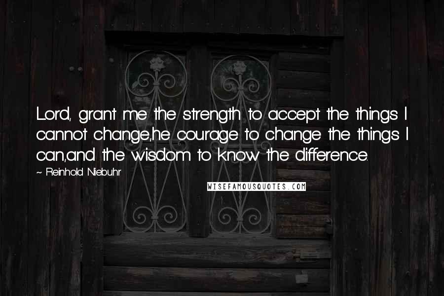 Reinhold Niebuhr Quotes: Lord, grant me the strength to accept the things I cannot change,he courage to change the things I can,and the wisdom to know the difference.