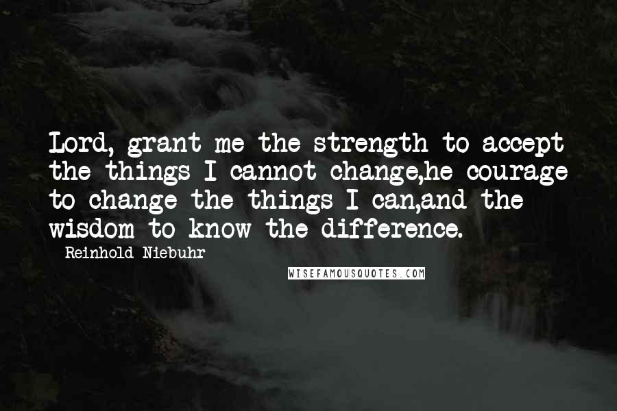Reinhold Niebuhr Quotes: Lord, grant me the strength to accept the things I cannot change,he courage to change the things I can,and the wisdom to know the difference.
