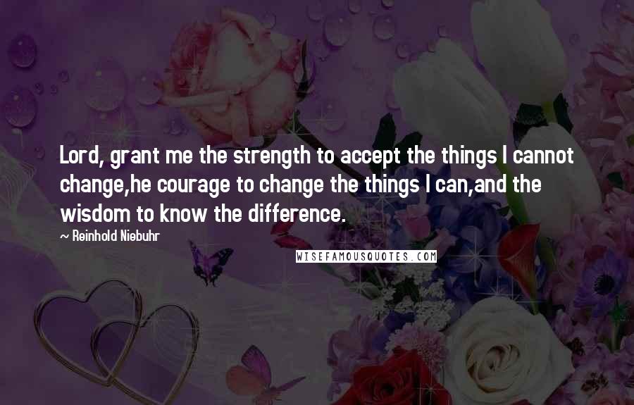 Reinhold Niebuhr Quotes: Lord, grant me the strength to accept the things I cannot change,he courage to change the things I can,and the wisdom to know the difference.
