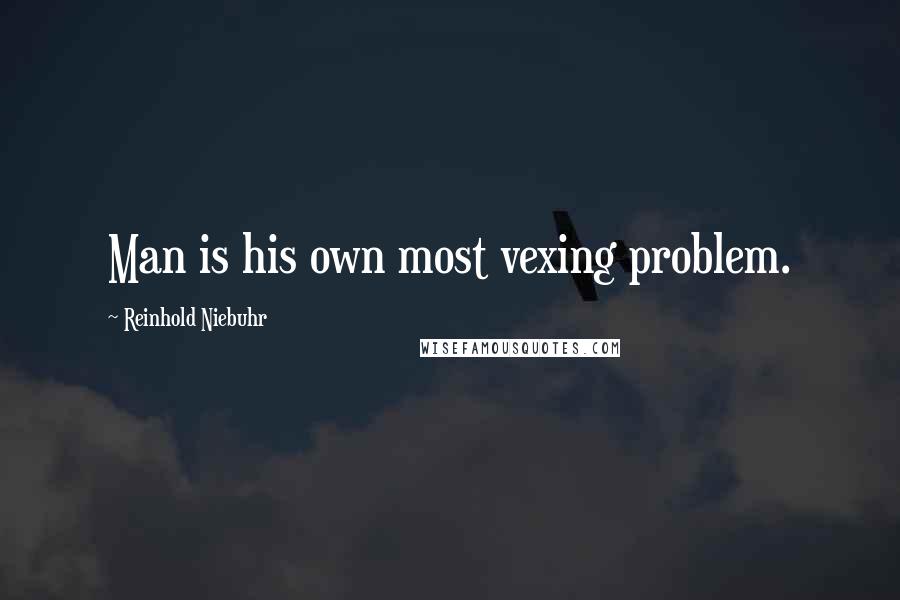 Reinhold Niebuhr Quotes: Man is his own most vexing problem.