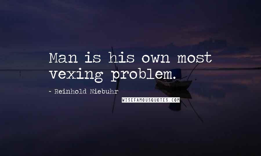 Reinhold Niebuhr Quotes: Man is his own most vexing problem.