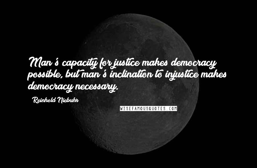 Reinhold Niebuhr Quotes: Man's capacity for justice makes democracy possible, but man's inclination to injustice makes democracy necessary.