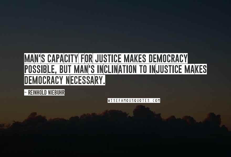 Reinhold Niebuhr Quotes: Man's capacity for justice makes democracy possible, but man's inclination to injustice makes democracy necessary.