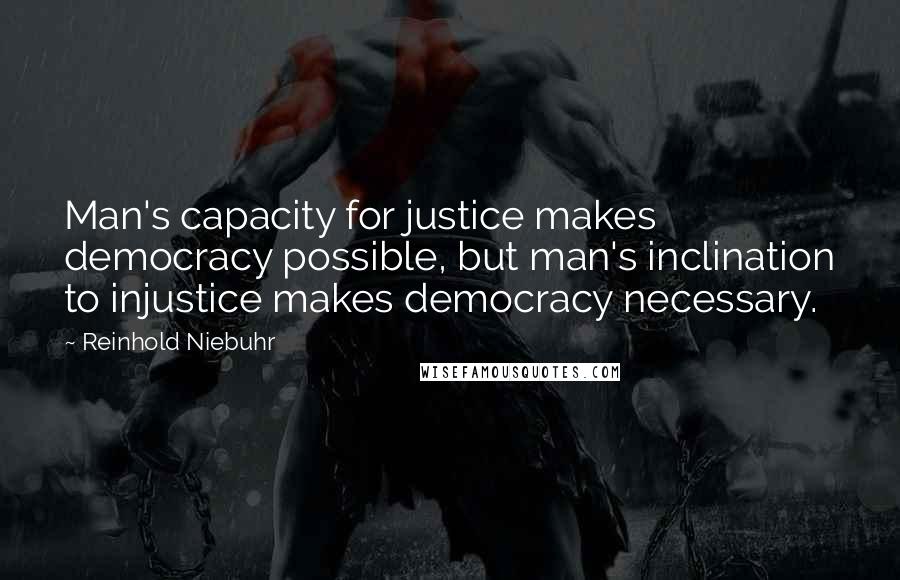 Reinhold Niebuhr Quotes: Man's capacity for justice makes democracy possible, but man's inclination to injustice makes democracy necessary.