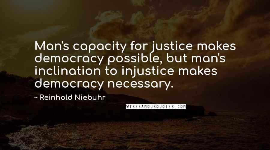 Reinhold Niebuhr Quotes: Man's capacity for justice makes democracy possible, but man's inclination to injustice makes democracy necessary.