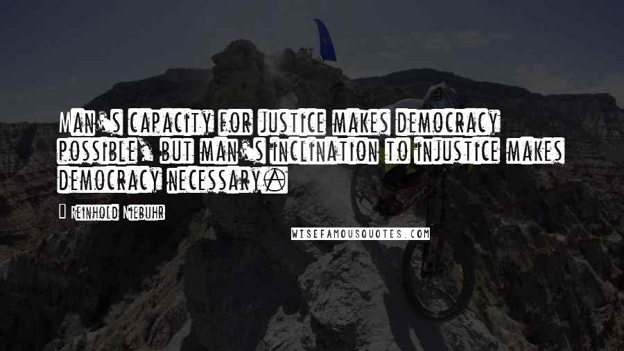 Reinhold Niebuhr Quotes: Man's capacity for justice makes democracy possible, but man's inclination to injustice makes democracy necessary.