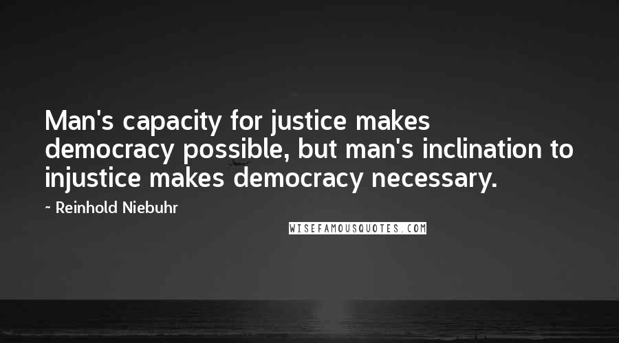 Reinhold Niebuhr Quotes: Man's capacity for justice makes democracy possible, but man's inclination to injustice makes democracy necessary.