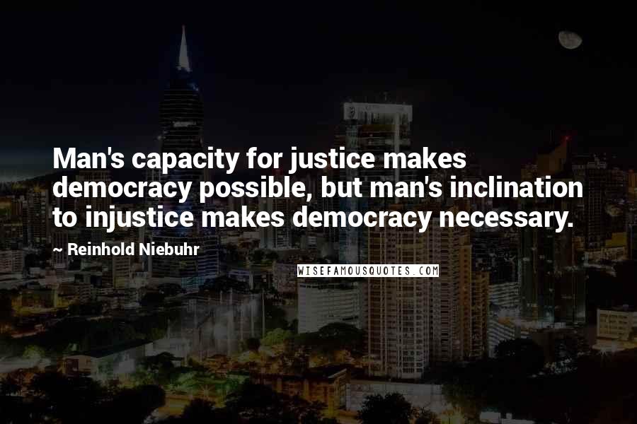 Reinhold Niebuhr Quotes: Man's capacity for justice makes democracy possible, but man's inclination to injustice makes democracy necessary.