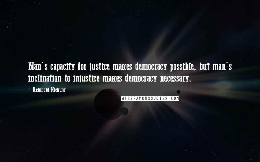 Reinhold Niebuhr Quotes: Man's capacity for justice makes democracy possible, but man's inclination to injustice makes democracy necessary.