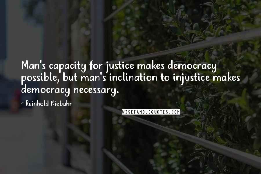 Reinhold Niebuhr Quotes: Man's capacity for justice makes democracy possible, but man's inclination to injustice makes democracy necessary.