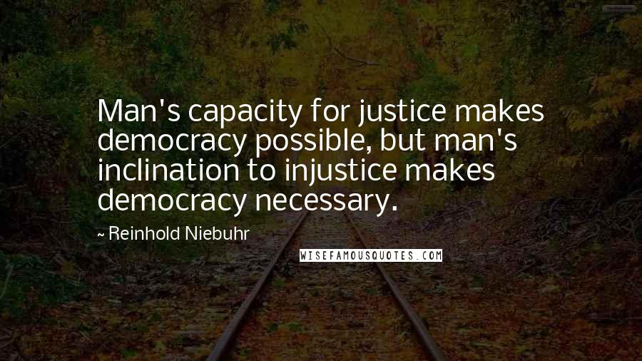 Reinhold Niebuhr Quotes: Man's capacity for justice makes democracy possible, but man's inclination to injustice makes democracy necessary.