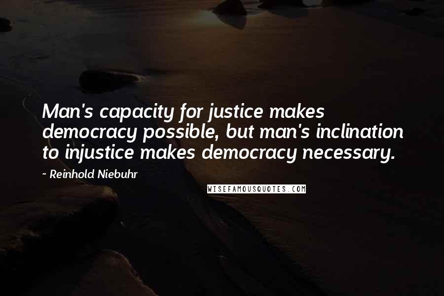 Reinhold Niebuhr Quotes: Man's capacity for justice makes democracy possible, but man's inclination to injustice makes democracy necessary.