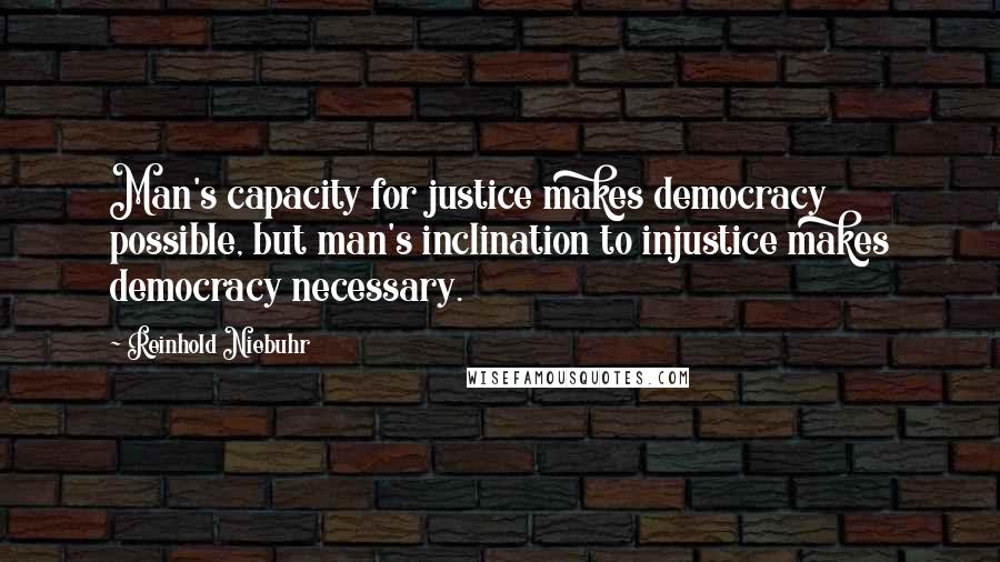 Reinhold Niebuhr Quotes: Man's capacity for justice makes democracy possible, but man's inclination to injustice makes democracy necessary.