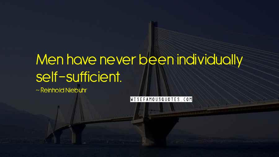 Reinhold Niebuhr Quotes: Men have never been individually self-sufficient.