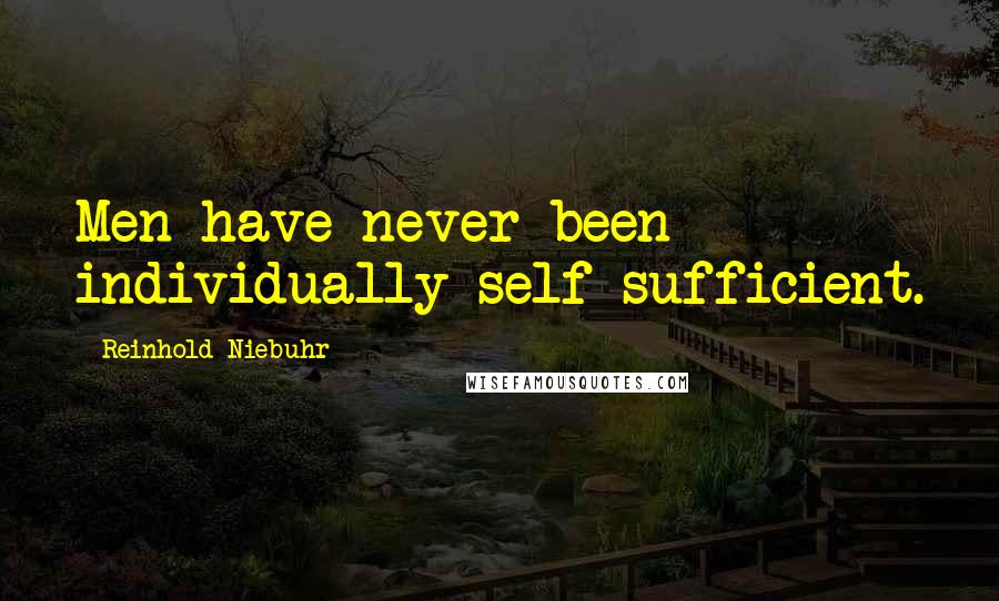 Reinhold Niebuhr Quotes: Men have never been individually self-sufficient.