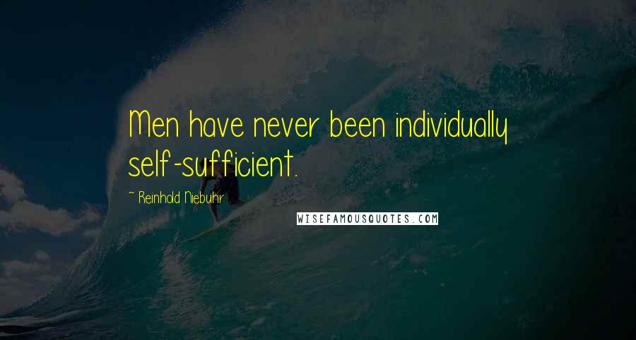 Reinhold Niebuhr Quotes: Men have never been individually self-sufficient.