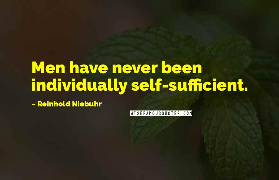 Reinhold Niebuhr Quotes: Men have never been individually self-sufficient.
