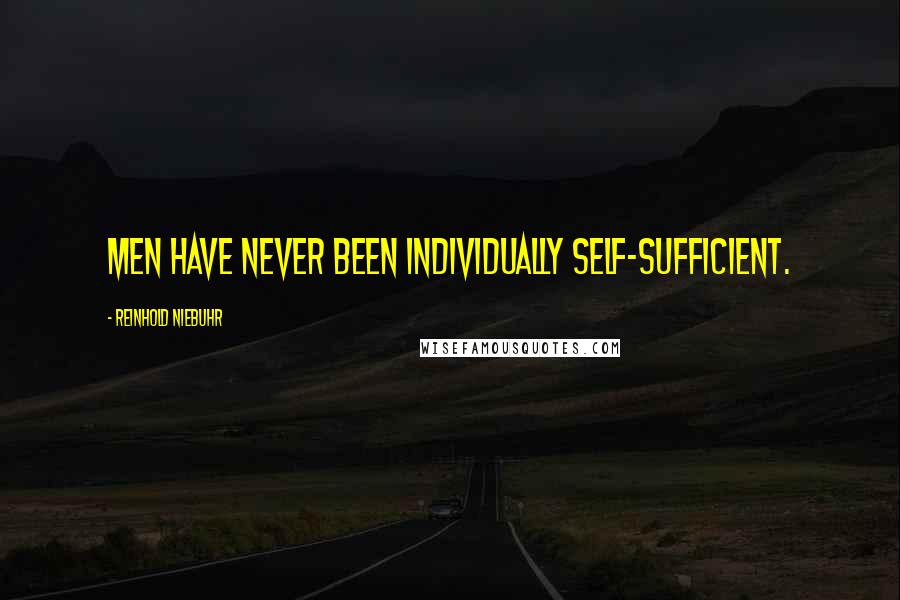 Reinhold Niebuhr Quotes: Men have never been individually self-sufficient.