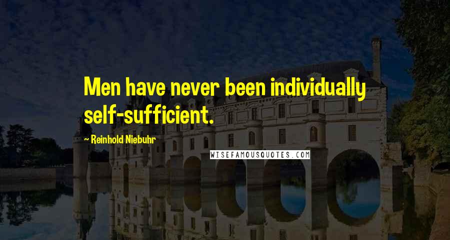 Reinhold Niebuhr Quotes: Men have never been individually self-sufficient.