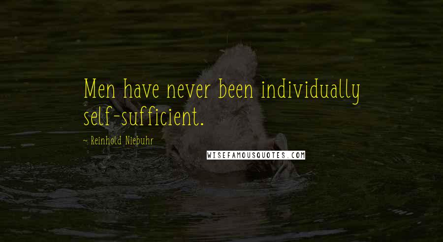 Reinhold Niebuhr Quotes: Men have never been individually self-sufficient.