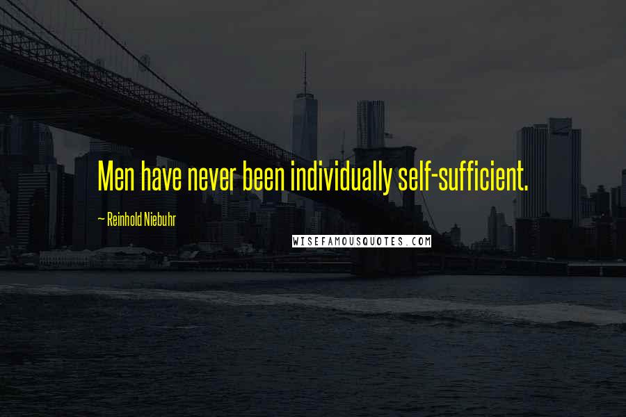 Reinhold Niebuhr Quotes: Men have never been individually self-sufficient.