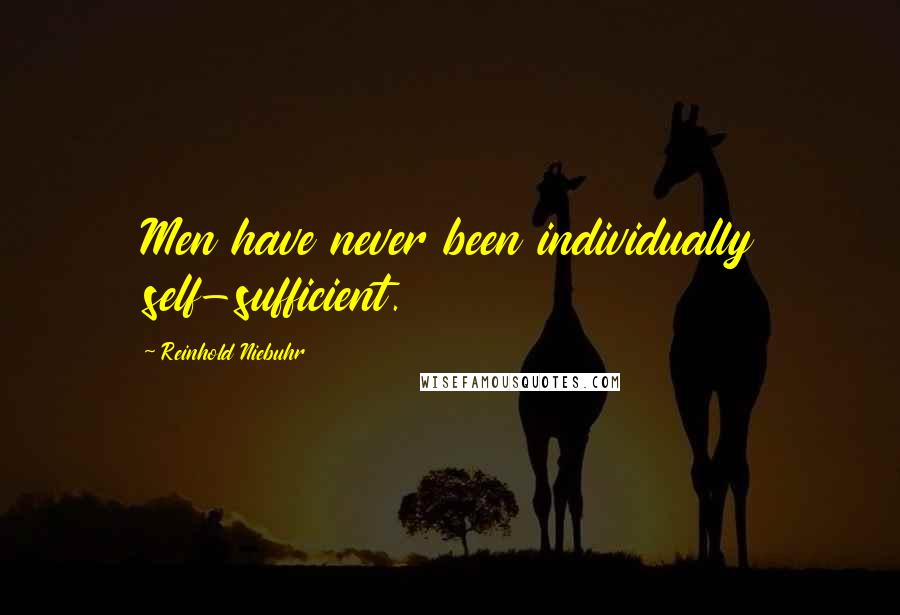 Reinhold Niebuhr Quotes: Men have never been individually self-sufficient.