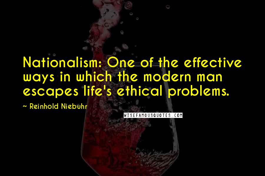 Reinhold Niebuhr Quotes: Nationalism: One of the effective ways in which the modern man escapes life's ethical problems.