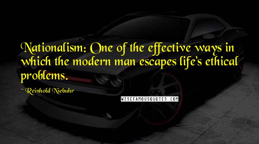 Reinhold Niebuhr Quotes: Nationalism: One of the effective ways in which the modern man escapes life's ethical problems.