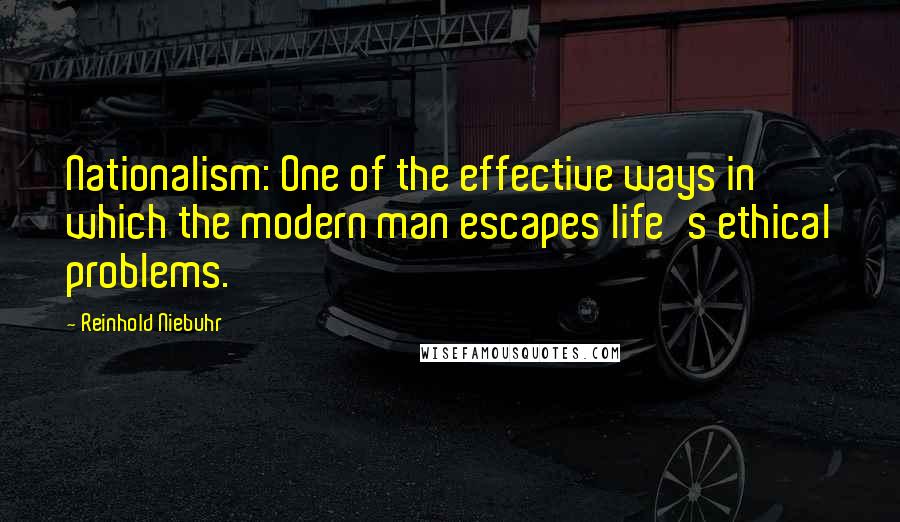 Reinhold Niebuhr Quotes: Nationalism: One of the effective ways in which the modern man escapes life's ethical problems.