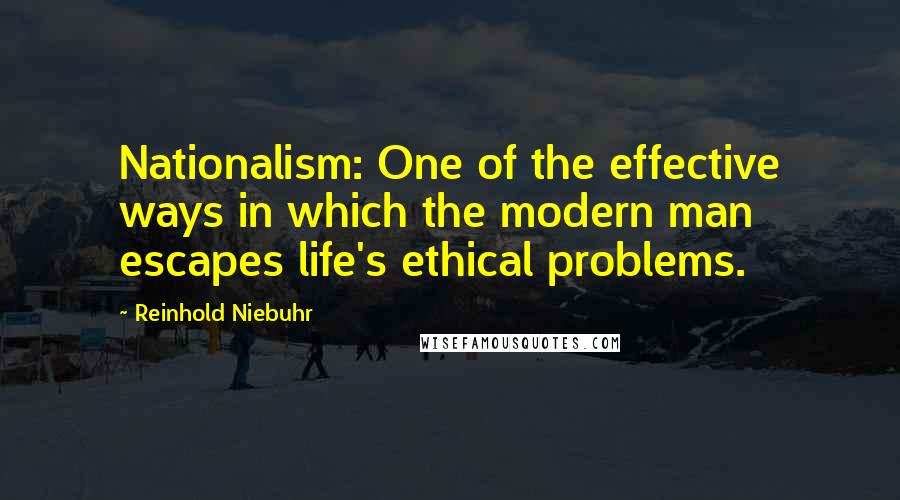 Reinhold Niebuhr Quotes: Nationalism: One of the effective ways in which the modern man escapes life's ethical problems.