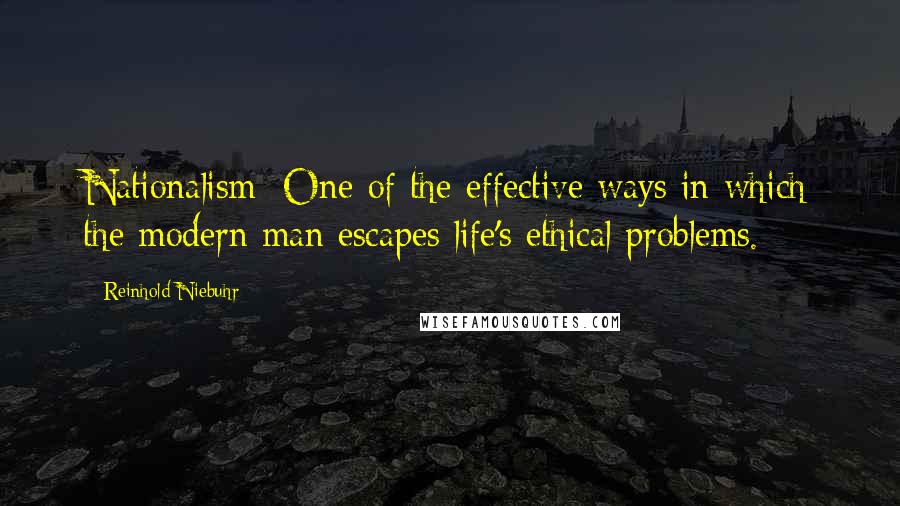 Reinhold Niebuhr Quotes: Nationalism: One of the effective ways in which the modern man escapes life's ethical problems.