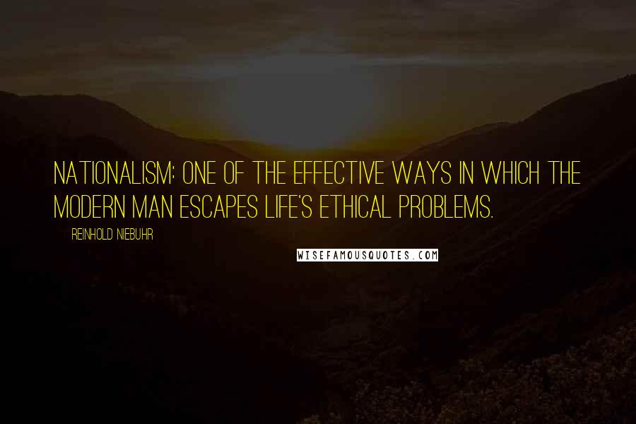 Reinhold Niebuhr Quotes: Nationalism: One of the effective ways in which the modern man escapes life's ethical problems.