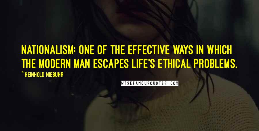 Reinhold Niebuhr Quotes: Nationalism: One of the effective ways in which the modern man escapes life's ethical problems.