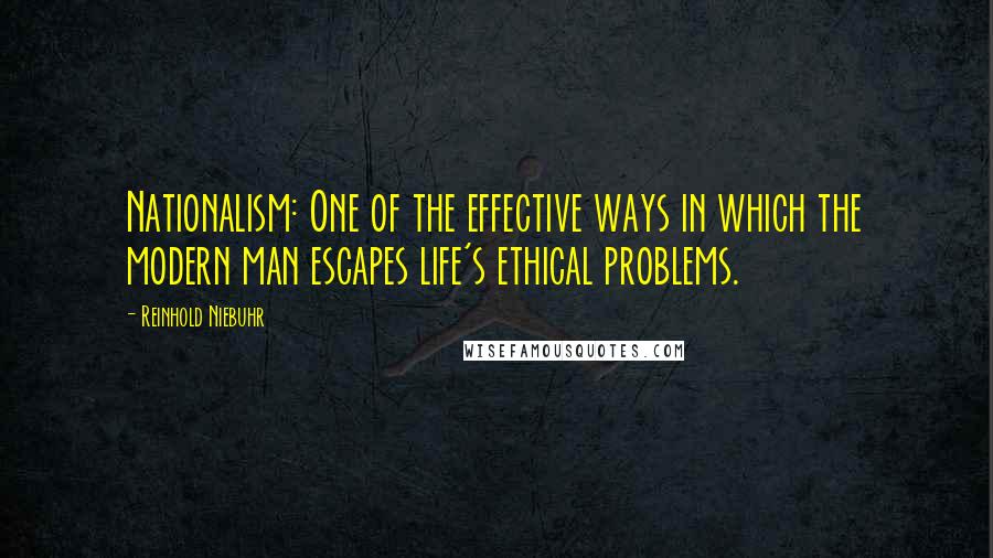 Reinhold Niebuhr Quotes: Nationalism: One of the effective ways in which the modern man escapes life's ethical problems.