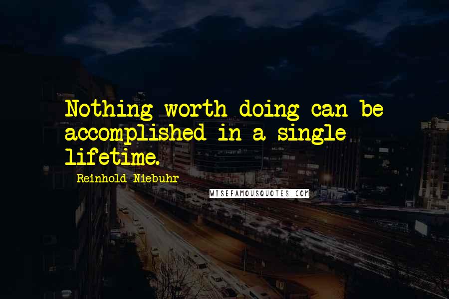 Reinhold Niebuhr Quotes: Nothing worth doing can be accomplished in a single lifetime.