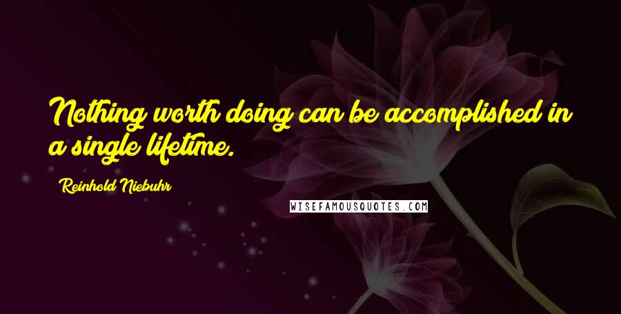 Reinhold Niebuhr Quotes: Nothing worth doing can be accomplished in a single lifetime.