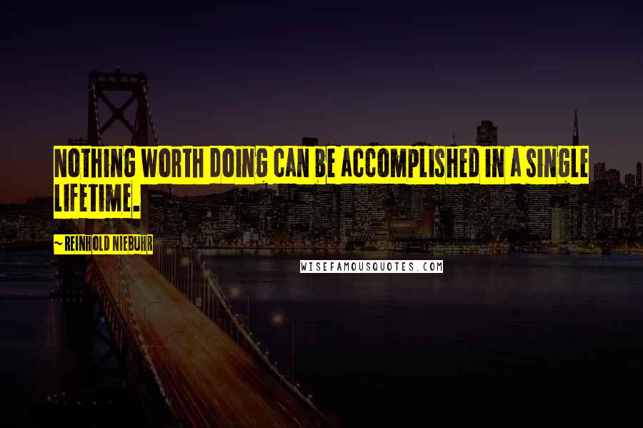 Reinhold Niebuhr Quotes: Nothing worth doing can be accomplished in a single lifetime.