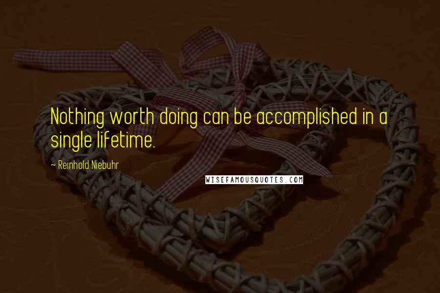 Reinhold Niebuhr Quotes: Nothing worth doing can be accomplished in a single lifetime.