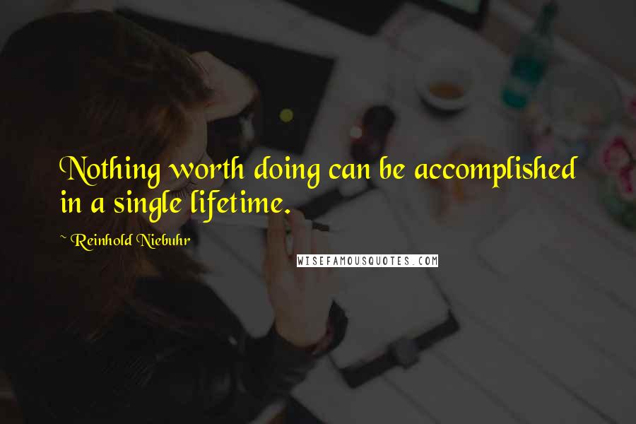 Reinhold Niebuhr Quotes: Nothing worth doing can be accomplished in a single lifetime.
