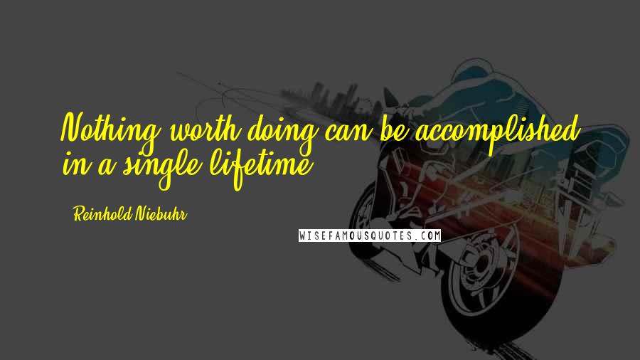 Reinhold Niebuhr Quotes: Nothing worth doing can be accomplished in a single lifetime.