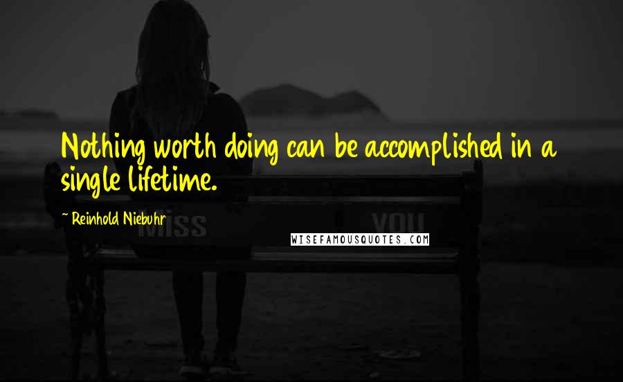 Reinhold Niebuhr Quotes: Nothing worth doing can be accomplished in a single lifetime.