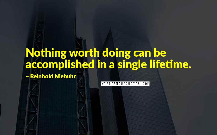 Reinhold Niebuhr Quotes: Nothing worth doing can be accomplished in a single lifetime.