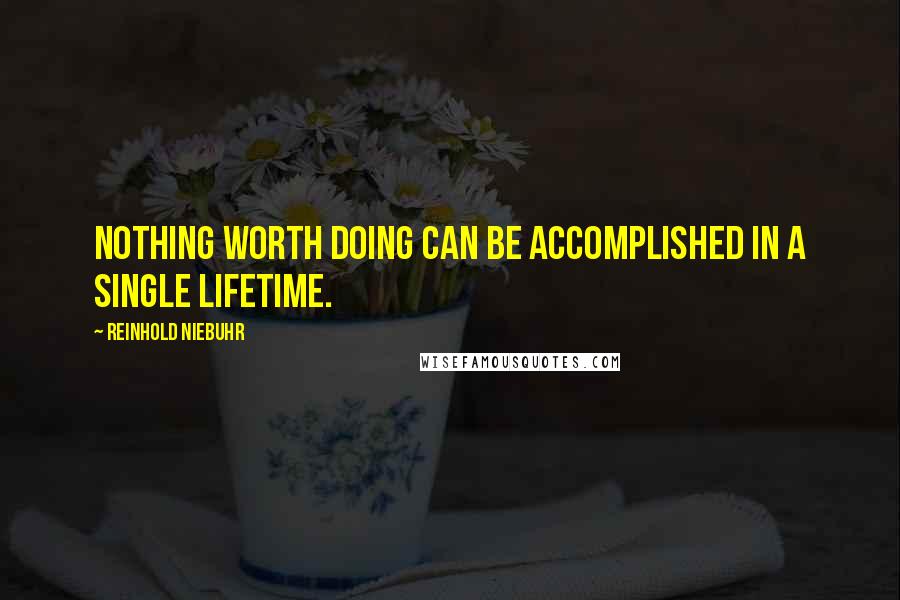 Reinhold Niebuhr Quotes: Nothing worth doing can be accomplished in a single lifetime.