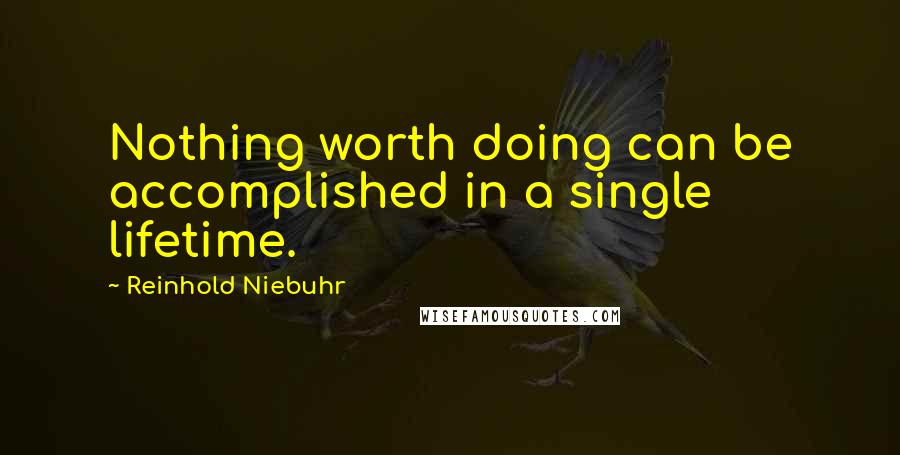 Reinhold Niebuhr Quotes: Nothing worth doing can be accomplished in a single lifetime.