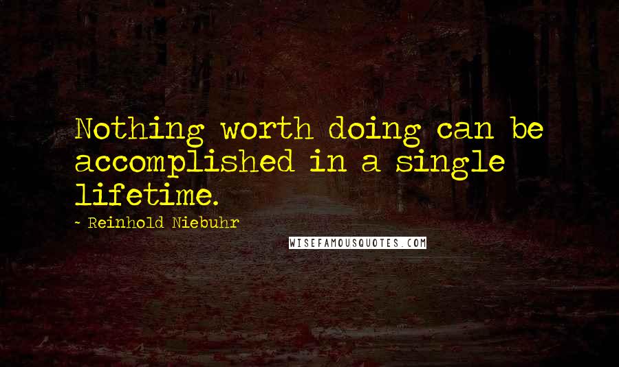 Reinhold Niebuhr Quotes: Nothing worth doing can be accomplished in a single lifetime.