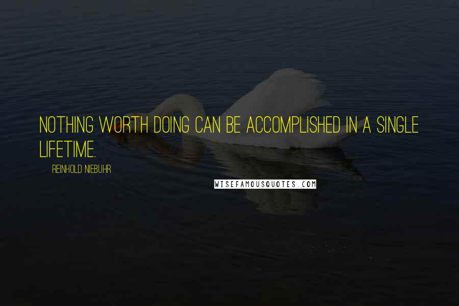 Reinhold Niebuhr Quotes: Nothing worth doing can be accomplished in a single lifetime.
