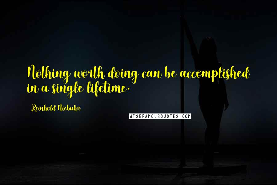 Reinhold Niebuhr Quotes: Nothing worth doing can be accomplished in a single lifetime.
