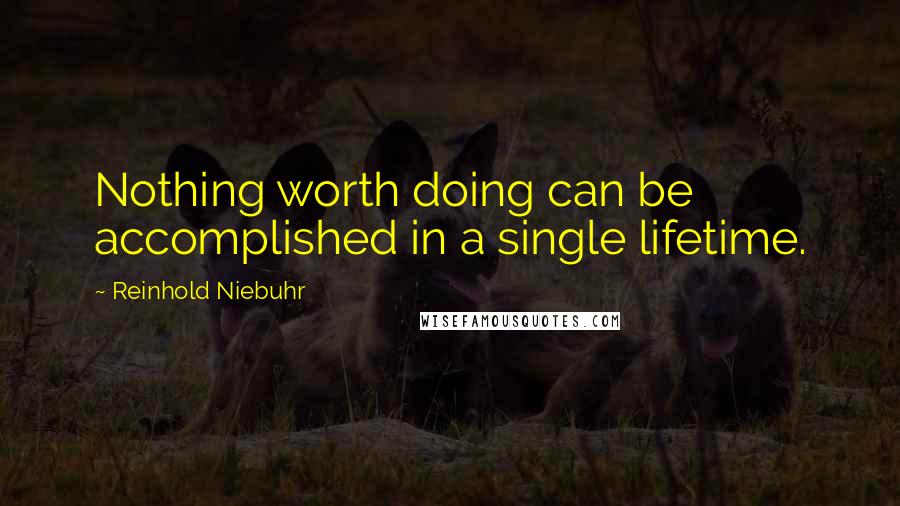 Reinhold Niebuhr Quotes: Nothing worth doing can be accomplished in a single lifetime.