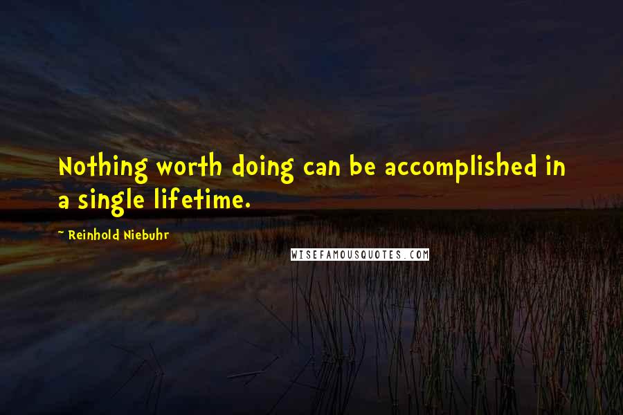 Reinhold Niebuhr Quotes: Nothing worth doing can be accomplished in a single lifetime.