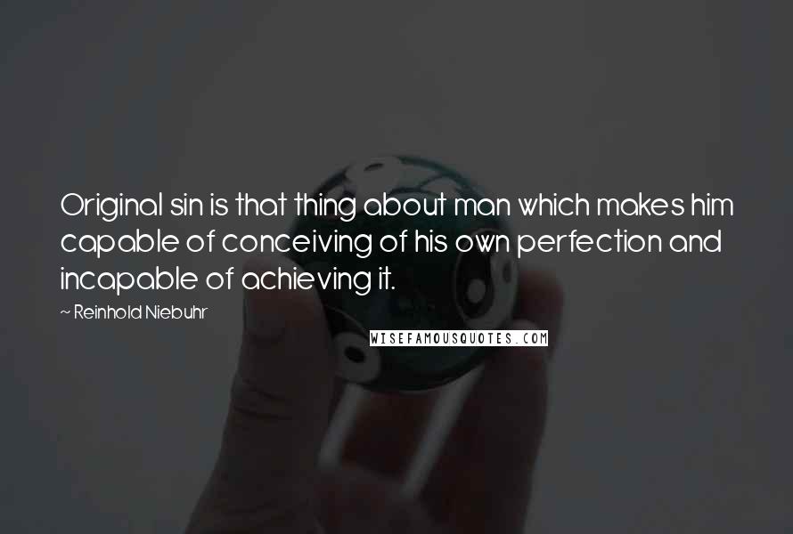 Reinhold Niebuhr Quotes: Original sin is that thing about man which makes him capable of conceiving of his own perfection and incapable of achieving it.